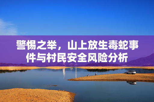 警惕之举，山上放生毒蛇事件与村民安全风险分析