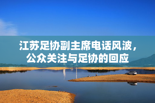 江苏足协副主席电话风波，公众关注与足协的回应