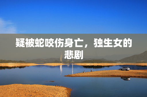 疑被蛇咬伤身亡，独生女的悲剧