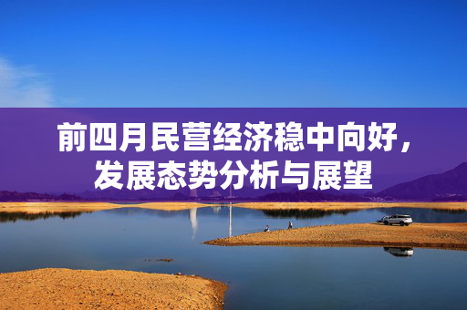 前四月民营经济稳中向好，发展态势分析与展望