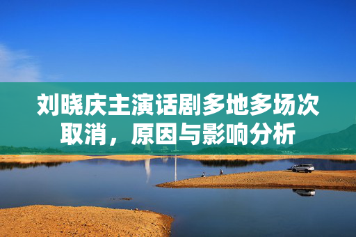 刘晓庆主演话剧多地多场次取消，原因与影响分析