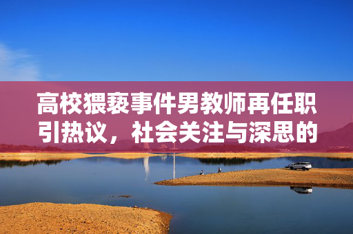 高校猥亵事件男教师再任职引热议，社会关注与深思的焦点