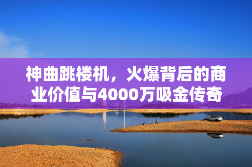 神曲跳楼机，火爆背后的商业价值与4000万吸金传奇