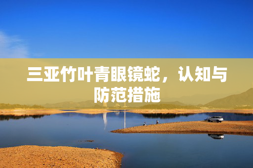 三亚竹叶青眼镜蛇，认知与防范措施