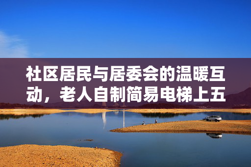社区居民与居委会的温暖互动，老人自制简易电梯上五楼