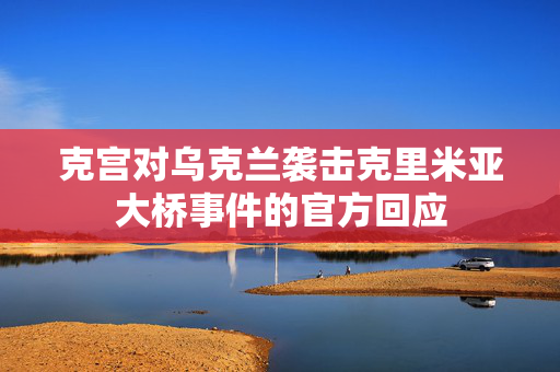 克宫对乌克兰袭击克里米亚大桥事件的官方回应