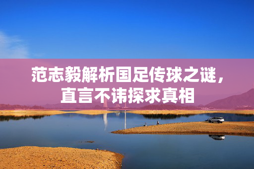 范志毅解析国足传球之谜，直言不讳探求真相