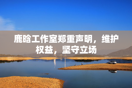 鹿晗工作室郑重声明，维护权益，坚守立场