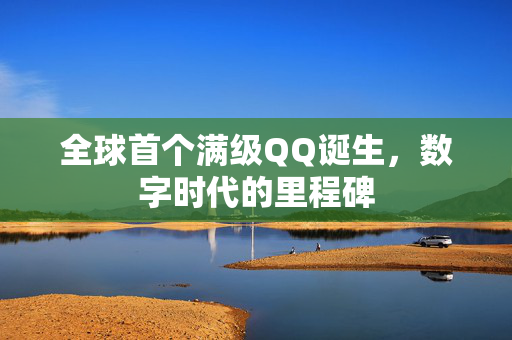 全球首个满级QQ诞生，数字时代的里程碑