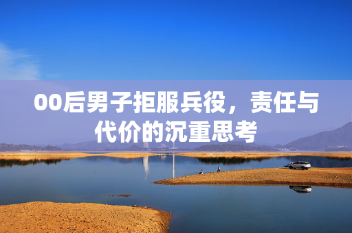 00后男子拒服兵役，责任与代价的沉重思考