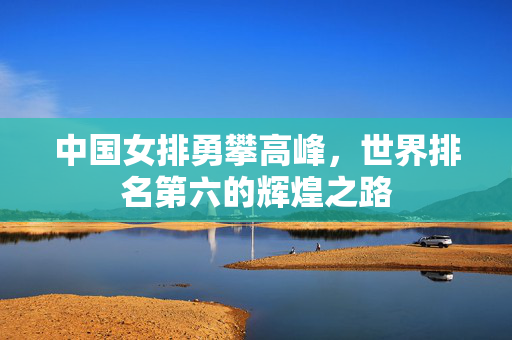 中国女排勇攀高峰，世界排名第六的辉煌之路