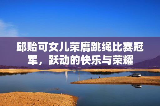邱贻可女儿荣膺跳绳比赛冠军，跃动的快乐与荣耀