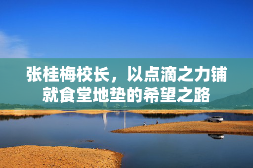 张桂梅校长，以点滴之力铺就食堂地垫的希望之路