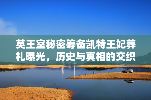 英王室秘密筹备凯特王妃葬礼曝光，历史与真相的交织漩涡