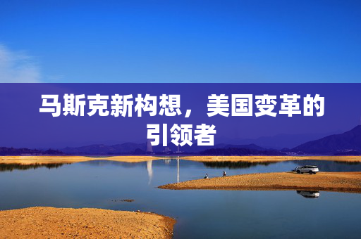 马斯克新构想，美国变革的引领者