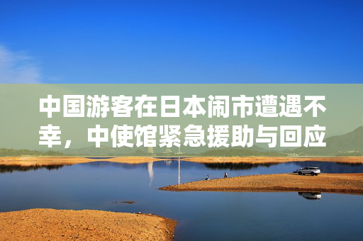 中国游客在日本闹市遭遇不幸，中使馆紧急援助与回应
