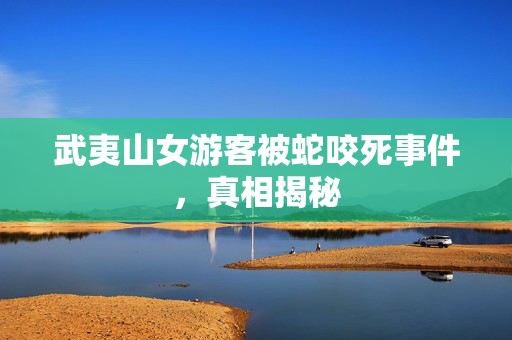 武夷山女游客被蛇咬死事件，真相揭秘