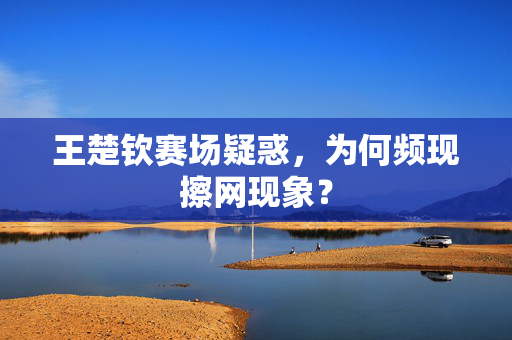 王楚钦赛场疑惑，为何频现擦网现象？