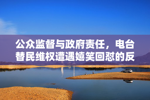 公众监督与政府责任，电台替民维权遭遇嬉笑回怼的反思