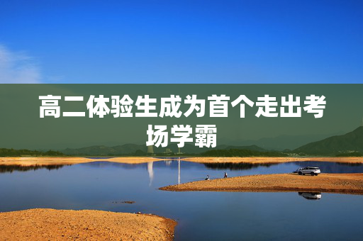 高二体验生成为首个走出考场学霸