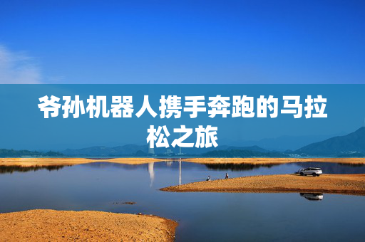 爷孙机器人携手奔跑的马拉松之旅