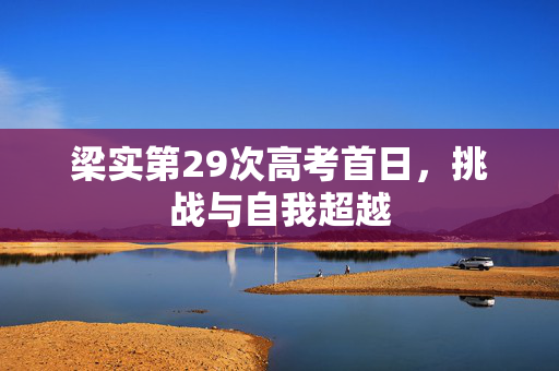 梁实第29次高考首日，挑战与自我超越