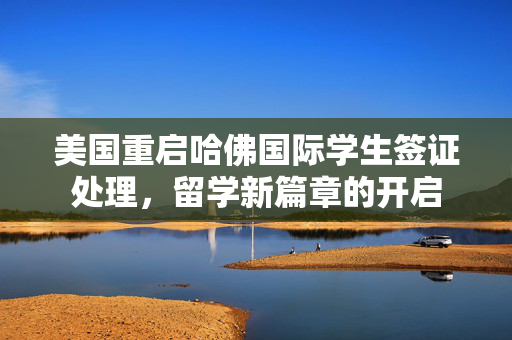 美国重启哈佛国际学生签证处理，留学新篇章的开启