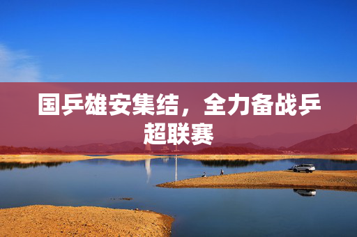 国乒雄安集结，全力备战乒超联赛