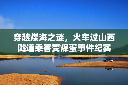 穿越煤海之谜，火车过山西隧道乘客变煤蛋事件纪实