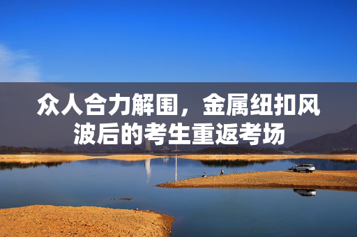 众人合力解围，金属纽扣风波后的考生重返考场