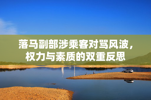 落马副部涉乘客对骂风波，权力与素质的双重反思