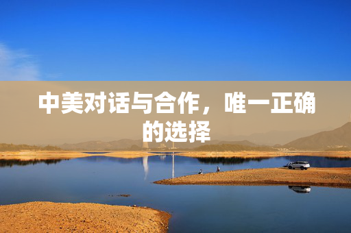 中美对话与合作，唯一正确的选择