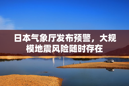 日本气象厅发布预警，大规模地震风险随时存在