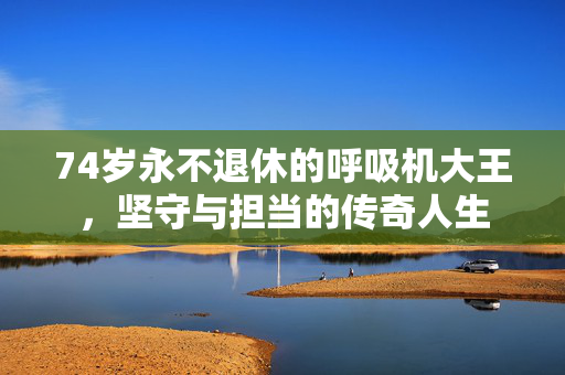 74岁永不退休的呼吸机大王，坚守与担当的传奇人生