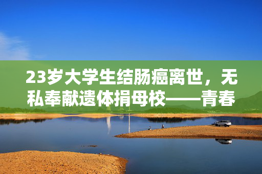 23岁大学生结肠癌离世，无私奉献遗体捐母校——青春早逝，永恒的奉献精神