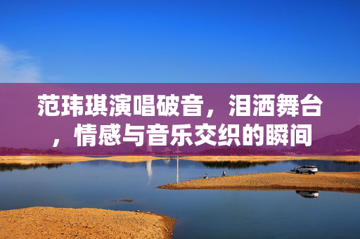 范玮琪演唱破音，泪洒舞台，情感与音乐交织的瞬间