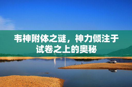 韦神附体之谜，神力倾注于试卷之上的奥秘