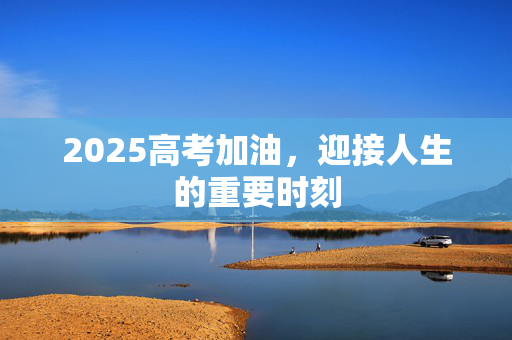2025高考加油，迎接人生的重要时刻