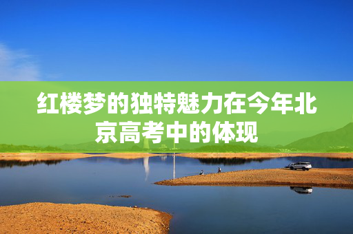 红楼梦的独特魅力在今年北京高考中的体现