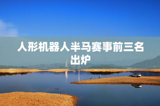 人形机器人半马赛事前三名出炉