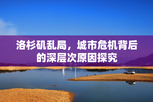 洛杉矶乱局，城市危机背后的深层次原因探究