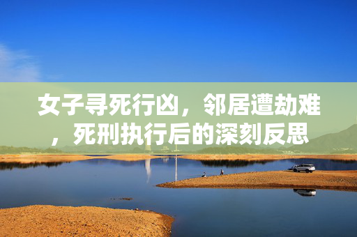 女子寻死行凶，邻居遭劫难，死刑执行后的深刻反思