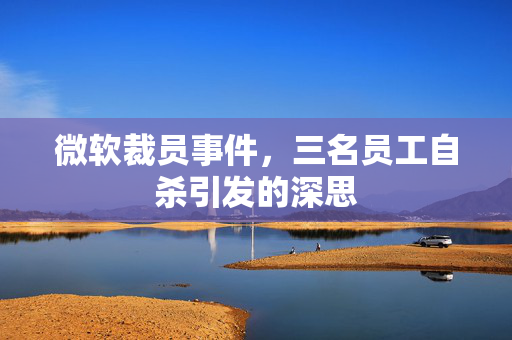 微软裁员事件，三名员工自杀引发的深思