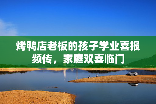 烤鸭店老板的孩子学业喜报频传，家庭双喜临门