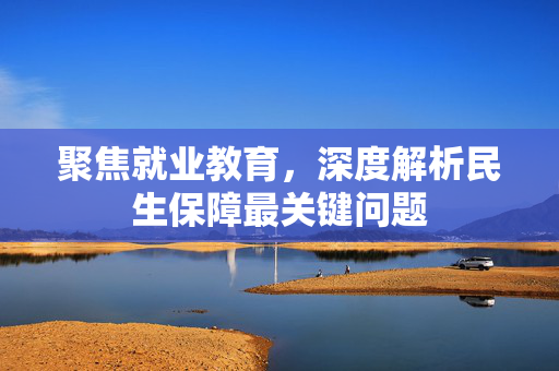 聚焦就业教育，深度解析民生保障最关键问题