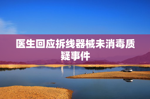 医生回应拆线器械未消毒质疑事件