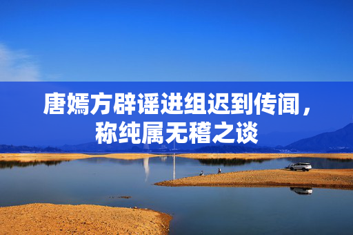 唐嫣方辟谣进组迟到传闻，称纯属无稽之谈