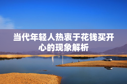 当代年轻人热衷于花钱买开心的现象解析