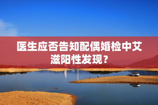 医生应否告知配偶婚检中艾滋阳性发现？