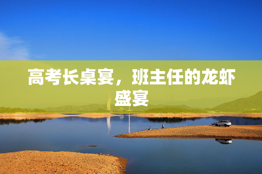 高考长桌宴，班主任的龙虾盛宴